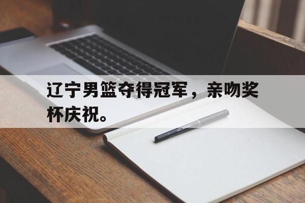 DB体育官方app下载-辽宁男篮夺得冠军，亲吻奖杯庆祝。