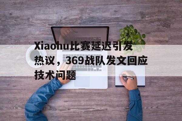 DB体育官方首页-Xiaohu比赛延迟引发热议，369战队发文回应技术问题