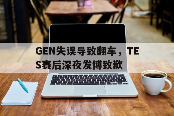DB体育官方app下载-GEN失误导致翻车，TES赛后深夜发博致歉