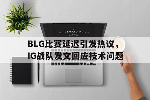 DB体育官方app下载-BLG比赛延迟引发热议，IG战队发文回应技术问题