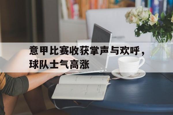 DB体育官方app下载-意甲比赛收获掌声与欢呼，球队士气高涨