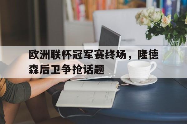 DB体育官方在线入口-欧洲联杯冠军赛终场，隆德森后卫争抢话题
