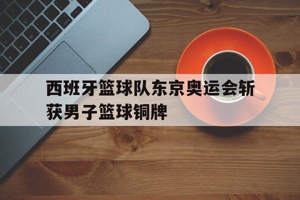 DB体育官方首页-西班牙篮球队东京奥运会斩获男子篮球铜牌