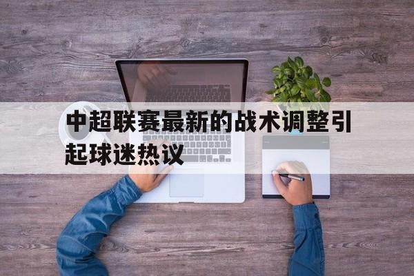 DB体育官方在线入口-中超联赛最新的战术调整引起球迷热议