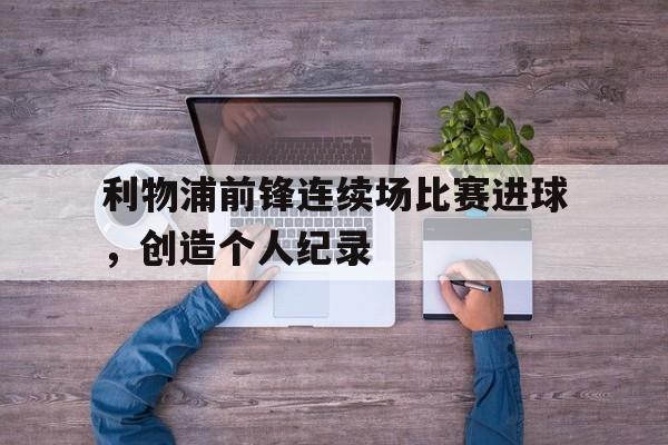 DB体育官方首页-利物浦前锋连续场比赛进球，创造个人纪录