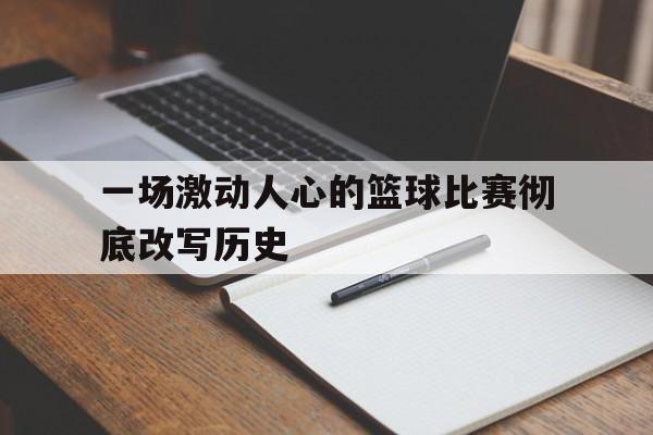 DB体育官方在线入口-一场激动人心的篮球比赛彻底改写历史